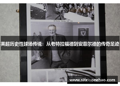英超历史性球场传说：从老特拉福德到安菲尔德的传奇足迹