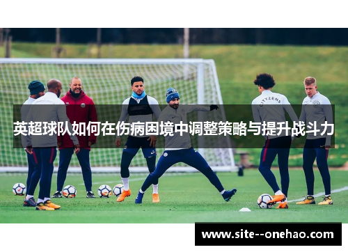 英超球队如何在伤病困境中调整策略与提升战斗力 英超球队如何在伤病困境中调整策略与提升战斗力