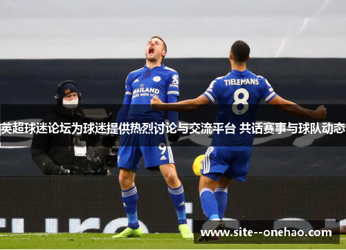 英超球迷论坛为球迷提供热烈讨论与交流平台 共话赛事与球队动态