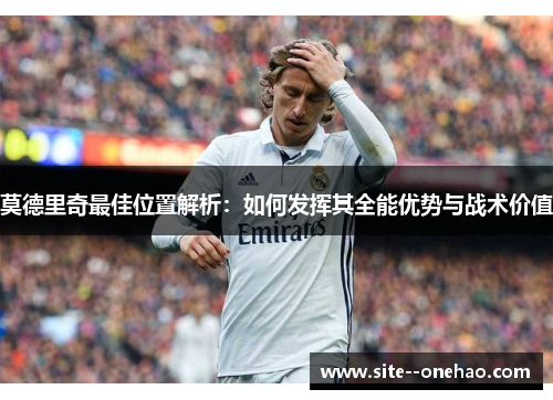 莫德里奇最佳位置解析：如何发挥其全能优势与战术价值