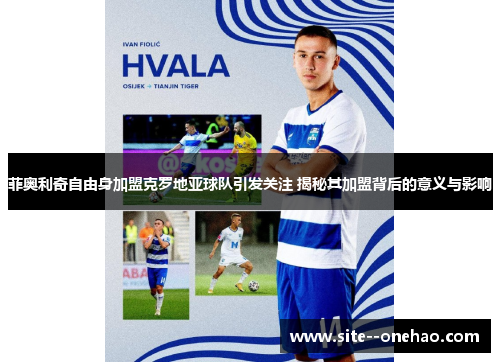 菲奥利奇自由身加盟克罗地亚球队引发关注 揭秘其加盟背后的意义与影响