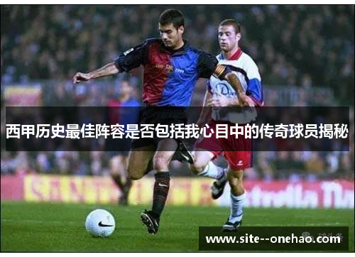 西甲历史最佳阵容是否包括我心目中的传奇球员揭秘 西甲历史最佳阵容是否包括我心目中的传奇球员揭秘