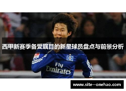 西甲新赛季备受瞩目的新星球员盘点与前景分析 西甲新赛季备受瞩目的新星球员盘点与前景分析