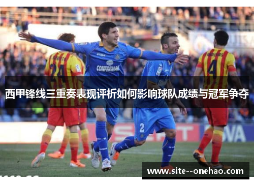 西甲锋线三重奏表现评析如何影响球队成绩与冠军争夺