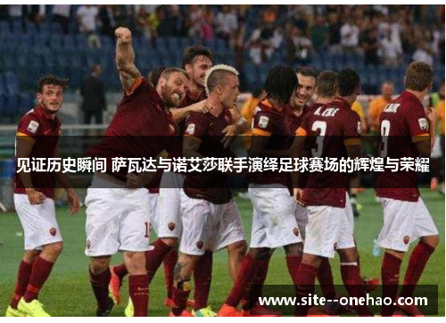 见证历史瞬间 萨瓦达与诺艾莎联手演绎足球赛场的辉煌与荣耀