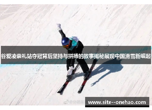 谷爱凌崇礼站夺冠背后坚持与拼搏的故事揭秘展现中国滑雪新崛起 谷爱凌崇礼站夺冠背后坚持与拼搏的故事揭秘展现中国滑雪新崛起