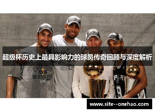 超级杯历史上最具影响力的球员传奇回顾与深度解析