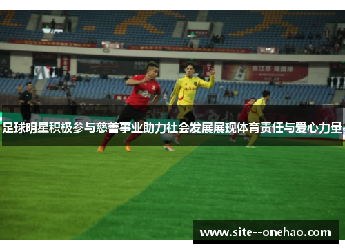 足球明星积极参与慈善事业助力社会发展展现体育责任与爱心力量