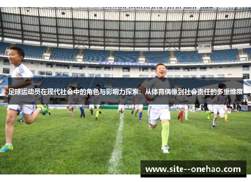 足球运动员在现代社会中的角色与影响力探索:从体育偶像到社会责任的多重维度 足球运动员在现代社会中的角色与影响力探索:从体育偶像到社会责任的多重维度