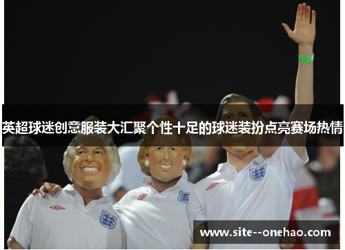 英超球迷创意服装大汇聚个性十足的球迷装扮点亮赛场热情