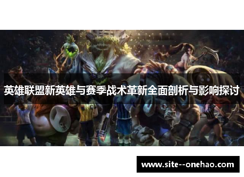 英雄联盟新英雄与赛季战术革新全面剖析与影响探讨
