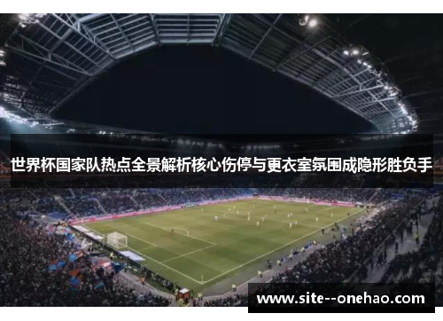 世界杯国家队热点全景解析核心伤停与更衣室氛围成隐形胜负手 世界杯国家队热点全景解析核心伤停与更衣室氛围成隐形胜负手