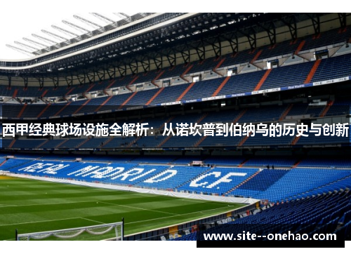 西甲经典球场设施全解析：从诺坎普到伯纳乌的历史与创新