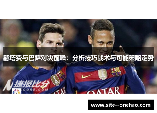 赫塔费与巴萨对决前瞻：分析技巧战术与可能策略走势