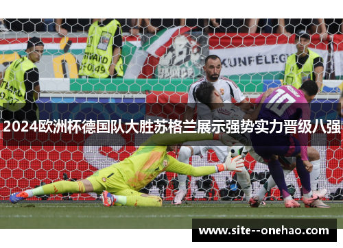 2024欧洲杯德国队大胜苏格兰展示强势实力晋级八强