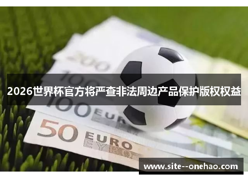 2026世界杯官方将严查非法周边产品保护版权权益
