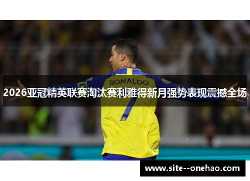 2026亚冠精英联赛淘汰赛利雅得新月强势表现震撼全场
