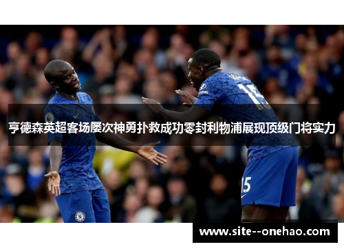 亨德森英超客场屡次神勇扑救成功零封利物浦展现顶级门将实力