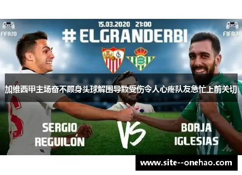 加维西甲主场奋不顾身头球解围导致受伤令人心疼队友急忙上前关切