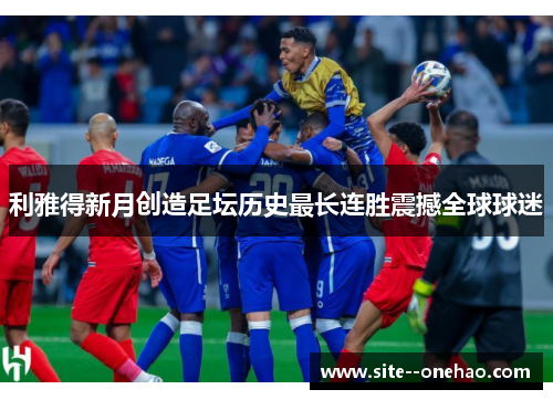 利雅得新月创造足坛历史最长连胜震撼全球球迷