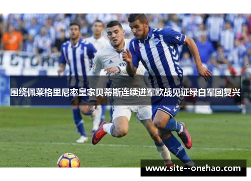 围绕佩莱格里尼率皇家贝蒂斯连续进军欧战见证绿白军团复兴