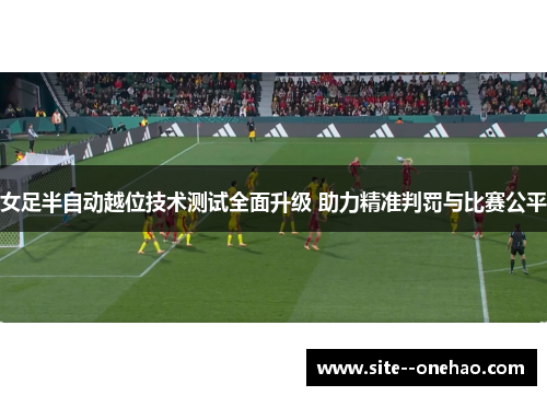 女足半自动越位技术测试全面升级 助力精准判罚与比赛公平
