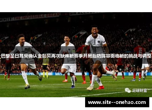巴黎圣日耳曼确认金彭贝再次缺席新赛季开局后防阵容面临新的挑战与调整