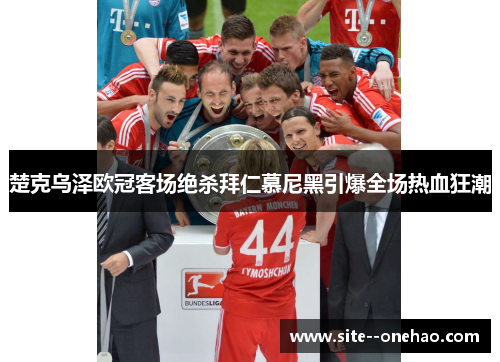 楚克乌泽欧冠客场绝杀拜仁慕尼黑引爆全场热血狂潮