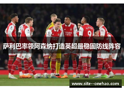 萨利巴率领阿森纳打造英超最稳固防线阵容