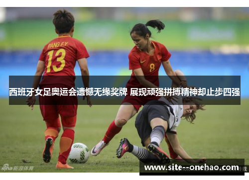 西班牙女足奥运会遗憾无缘奖牌 展现顽强拼搏精神却止步四强