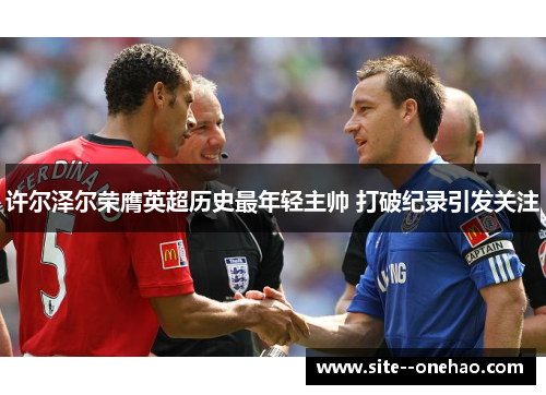 许尔泽尔荣膺英超历史最年轻主帅 打破纪录引发关注