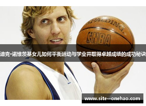 迪克·诺维茨基女儿如何平衡运动与学业并取得卓越成绩的成功秘诀