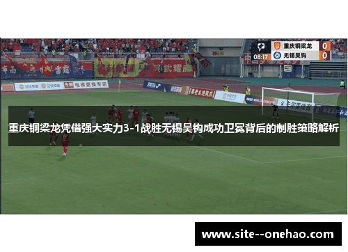 重庆铜梁龙凭借强大实力3-1战胜无锡吴钩成功卫冕背后的制胜策略解析