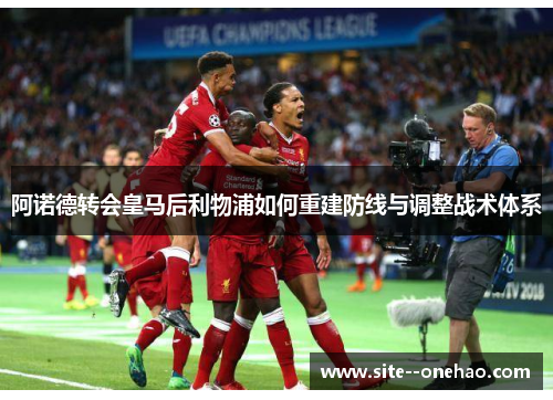阿诺德转会皇马后利物浦如何重建防线与调整战术体系