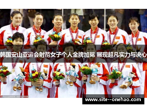 韩国安山亚运会射箭女子个人金牌加冕 展现超凡实力与决心