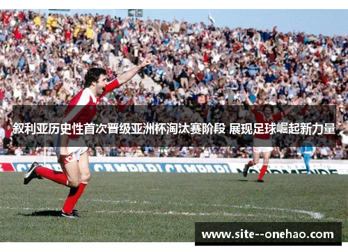 叙利亚历史性首次晋级亚洲杯淘汰赛阶段 展现足球崛起新力量