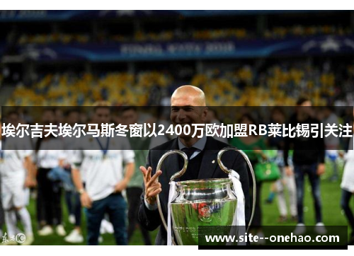埃尔吉夫埃尔马斯冬窗以2400万欧加盟RB莱比锡引关注