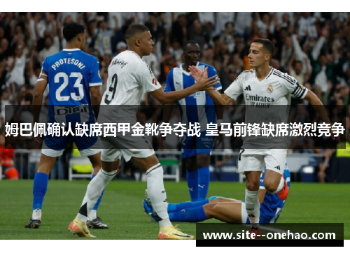 姆巴佩确认缺席西甲金靴争夺战 皇马前锋缺席激烈竞争 姆巴佩确认缺席西甲金靴争夺战 皇马前锋缺席激烈竞争