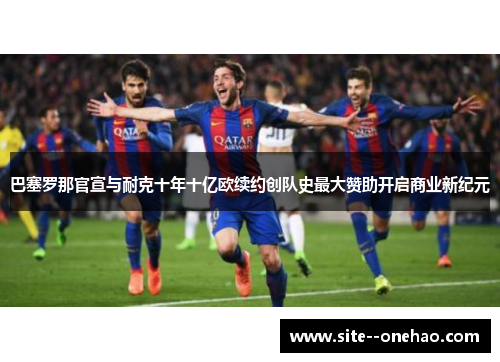 巴塞罗那官宣与耐克十年十亿欧续约创队史最大赞助开启商业新纪元