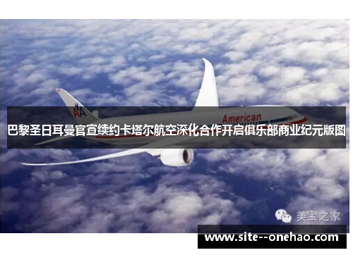 巴黎圣日耳曼官宣续约卡塔尔航空深化合作开启俱乐部商业纪元版图 巴黎圣日耳曼官宣续约卡塔尔航空深化合作开启俱乐部商业纪元版图