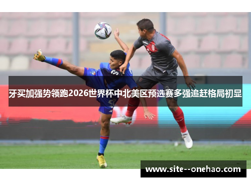 牙买加强势领跑2026世界杯中北美区预选赛多强追赶格局初显 牙买加强势领跑2026世界杯中北美区预选赛多强追赶格局初显
