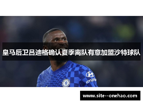 皇马后卫吕迪格确认夏季离队有意加盟沙特球队