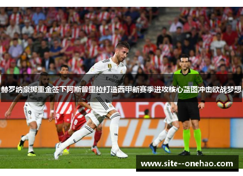 赫罗纳豪掷重金签下阿斯普里拉打造西甲新赛季进攻核心蓝图冲击欧战梦想 赫罗纳豪掷重金签下阿斯普里拉打造西甲新赛季进攻核心蓝图冲击欧战梦想